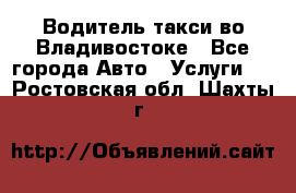 Водитель такси во Владивостоке - Все города Авто » Услуги   . Ростовская обл.,Шахты г.